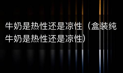牛奶是热性还是凉性（盒装纯牛奶是热性还是凉性）