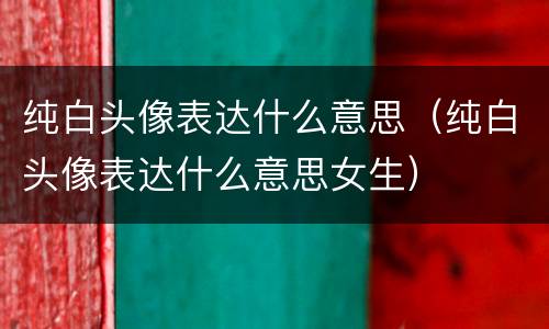 纯白头像表达什么意思（纯白头像表达什么意思女生）