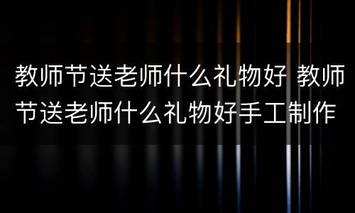 教师节送老师什么礼物好 教师节送老师什么礼物好手工制作