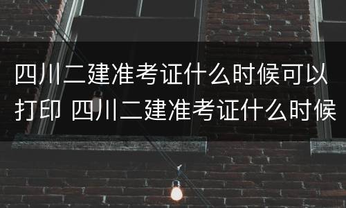 四川二建准考证什么时候可以打印 四川二建准考证什么时候可以打印出来
