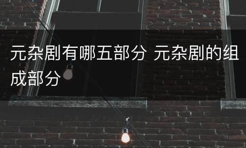 元杂剧有哪五部分 元杂剧的组成部分