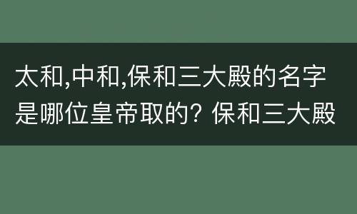 太和,中和,保和三大殿的名字是哪位皇帝取的? 保和三大殿的名字是哪位皇帝取的?