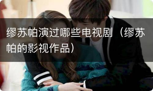 缪苏帕演过哪些电视剧（缪苏帕的影视作品）