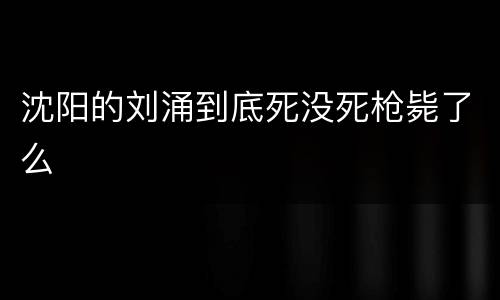 沈阳的刘涌到底死没死枪毙了么