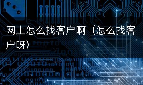 网上怎么找客户啊（怎么找客户呀）