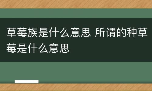 草莓族是什么意思 所谓的种草莓是什么意思