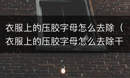 衣服上的压胶字母怎么去除（衣服上的压胶字母怎么去除干净）