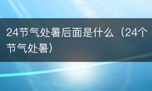 24节气处暑后面是什么（24个节气处暑）