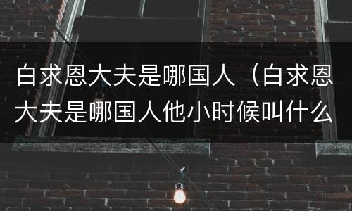 白求恩大夫是哪国人（白求恩大夫是哪国人他小时候叫什么名字）