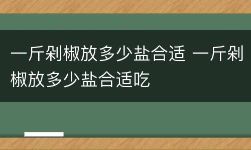 一斤剁椒放多少盐合适 一斤剁椒放多少盐合适吃