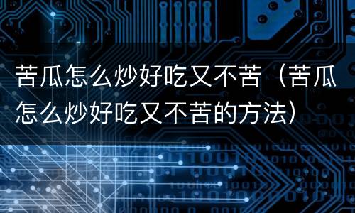 苦瓜怎么炒好吃又不苦（苦瓜怎么炒好吃又不苦的方法）