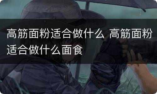 高筋面粉适合做什么 高筋面粉适合做什么面食