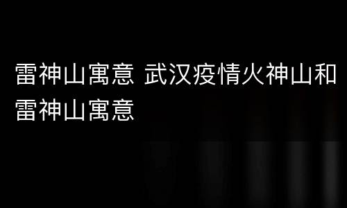 雷神山寓意 武汉疫情火神山和雷神山寓意