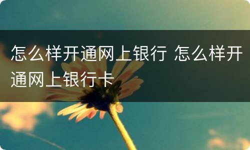 怎么样开通网上银行 怎么样开通网上银行卡