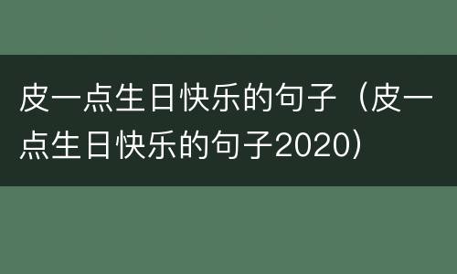 皮一点生日快乐的句子（皮一点生日快乐的句子2020）