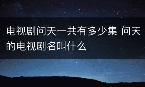 电视剧问天一共有多少集 问天的电视剧名叫什么
