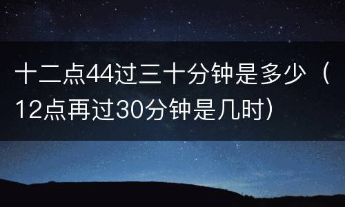 十二点44过三十分钟是多少（12点再过30分钟是几时）