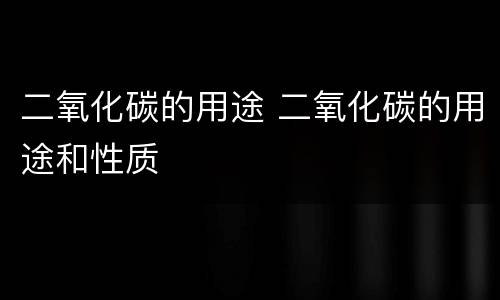 二氧化碳的用途 二氧化碳的用途和性质