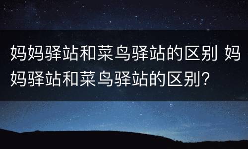 妈妈驿站和菜鸟驿站的区别 妈妈驿站和菜鸟驿站的区别?