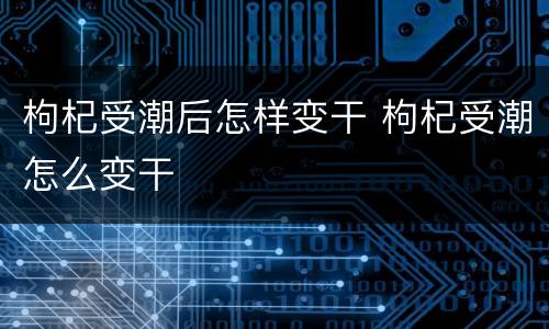 枸杞受潮后怎样变干 枸杞受潮怎么变干