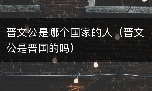 晋文公是哪个国家的人（晋文公是晋国的吗）