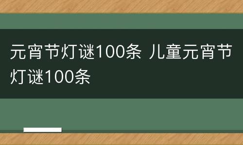 元宵节灯谜100条 儿童元宵节灯谜100条