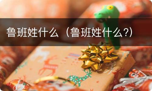 鲁班姓什么（鲁班姓什么?）