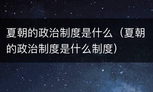 夏朝的政治制度是什么（夏朝的政治制度是什么制度）