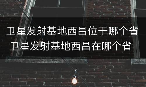 卫星发射基地西昌位于哪个省 卫星发射基地西昌在哪个省
