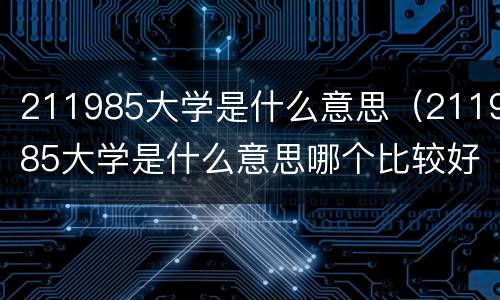 211985大学是什么意思（211985大学是什么意思哪个比较好）