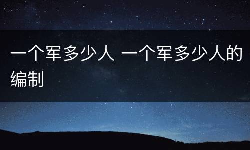 一个军多少人 一个军多少人的编制
