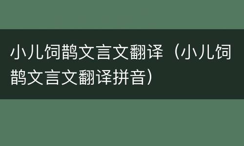 小儿饲鹊文言文翻译（小儿饲鹊文言文翻译拼音）