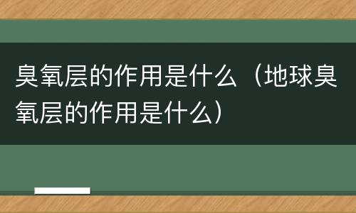 臭氧层的作用是什么（地球臭氧层的作用是什么）