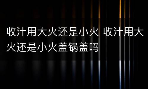 收汁用大火还是小火 收汁用大火还是小火盖锅盖吗