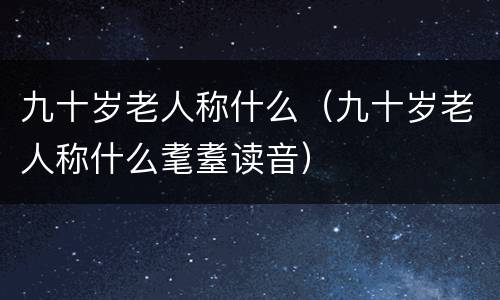 九十岁老人称什么（九十岁老人称什么耄耋读音）