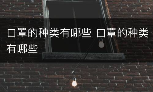 口罩的种类有哪些 口罩的种类有哪些