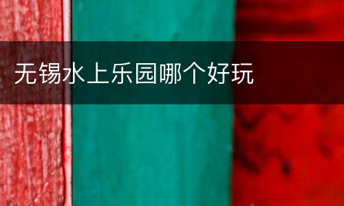 无锡水上乐园哪个好玩