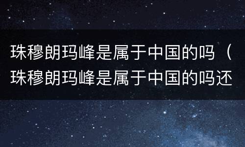 珠穆朗玛峰是属于中国的吗（珠穆朗玛峰是属于中国的吗还是西方）