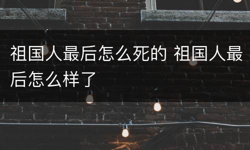 祖国人最后怎么死的 祖国人最后怎么样了