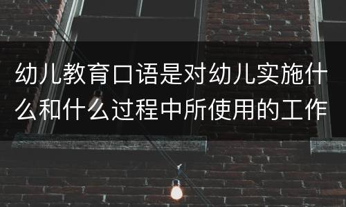 幼儿教育口语是对幼儿实施什么和什么过程中所使用的工作用语 幼儿教育口语特点