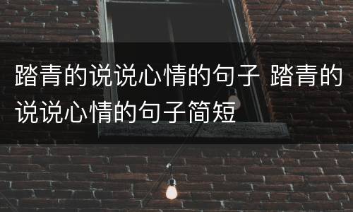踏青的说说心情的句子 踏青的说说心情的句子简短