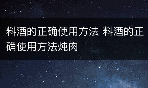 料酒的正确使用方法 料酒的正确使用方法炖肉