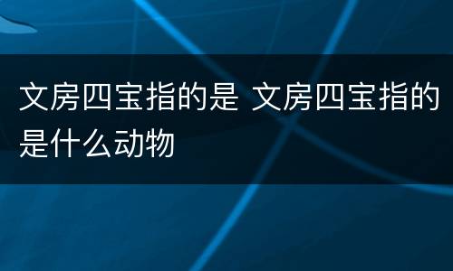 文房四宝指的是 文房四宝指的是什么动物