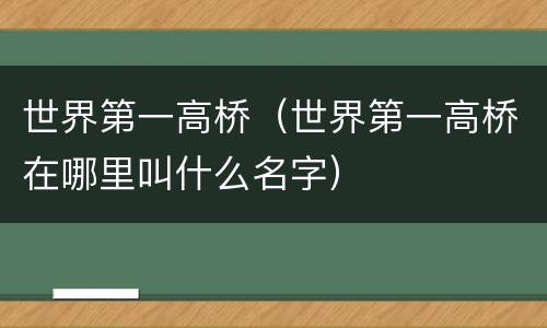 世界第一高桥（世界第一高桥在哪里叫什么名字）