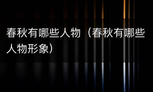 春秋有哪些人物（春秋有哪些人物形象）