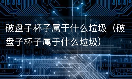 破盘子杯子属于什么垃圾（破盘子杯子属于什么垃圾）