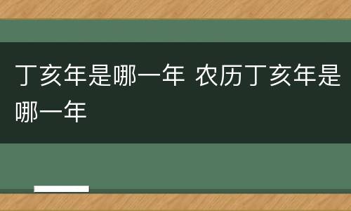 丁亥年是哪一年 农历丁亥年是哪一年