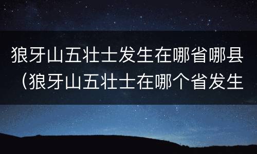 狼牙山五壮士发生在哪省哪县（狼牙山五壮士在哪个省发生）