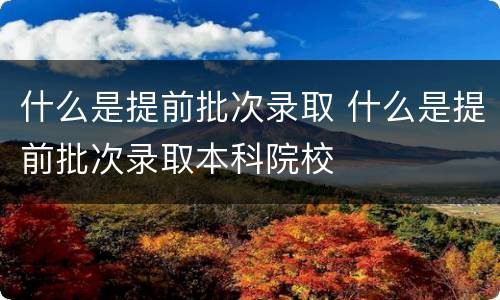 什么是提前批次录取 什么是提前批次录取本科院校