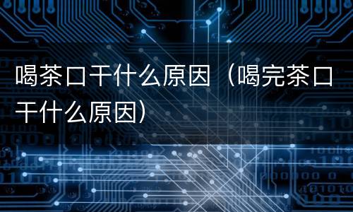 喝茶口干什么原因（喝完茶口干什么原因）